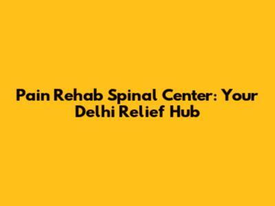 Pain Rehab Spinal Center: Your Delhi Relief Hub