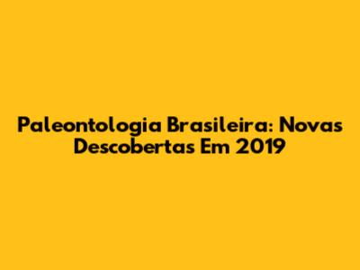 Paleontologia Brasileira: Novas Descobertas Em 2019