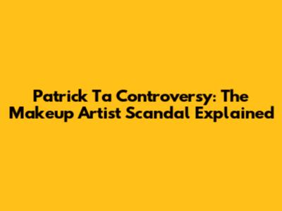 Patrick Ta Controversy: The Makeup Artist Scandal Explained