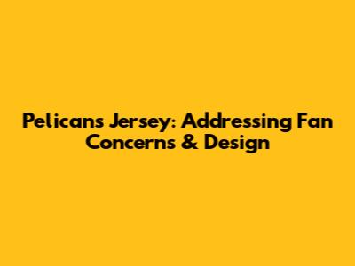 Pelicans Jersey: Addressing Fan Concerns & Design