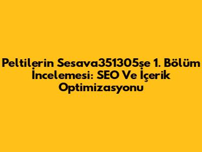 Peltilerin Sesava351305se 1. Bölüm İncelemesi: SEO Ve İçerik Optimizasyonu