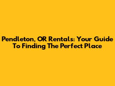 Pendleton, OR Rentals: Your Guide To Finding The Perfect Place