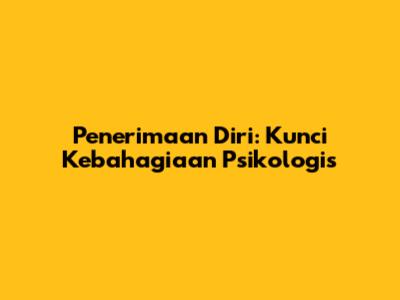 Penerimaan Diri: Kunci Kebahagiaan Psikologis