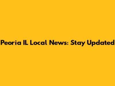Peoria IL Local News: Stay Updated