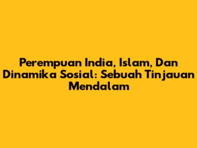 Perempuan India, Islam, Dan Dinamika Sosial: Sebuah Tinjauan Mendalam