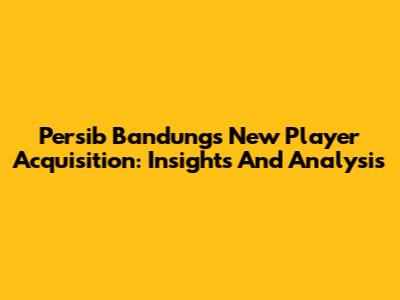 Persib Bandung's New Player Acquisition: Insights And Analysis
