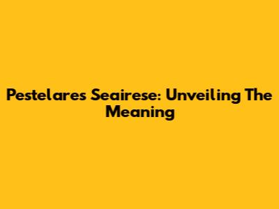 Pestelares Seairese: Unveiling The Meaning