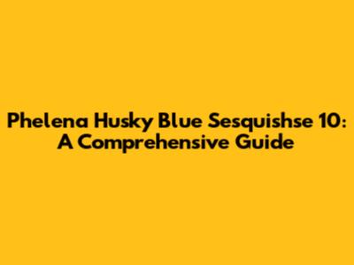 Phelena Husky Blue Sesquishse 10: A Comprehensive Guide