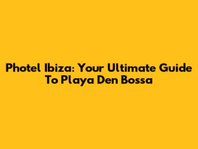 Photel Ibiza: Your Ultimate Guide To Playa D'en Bossa
