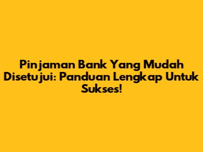 Pinjaman Bank Yang Mudah Disetujui: Panduan Lengkap Untuk Sukses!