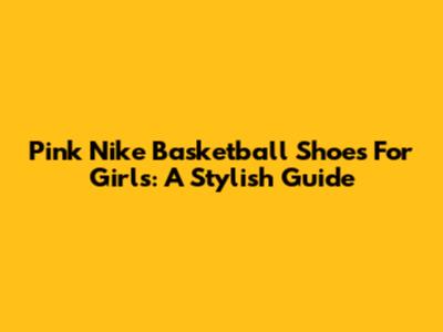 Pink Nike Basketball Shoes For Girls: A Stylish Guide