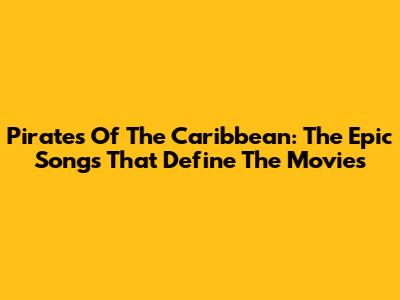 Pirates Of The Caribbean: The Epic Songs That Define The Movies