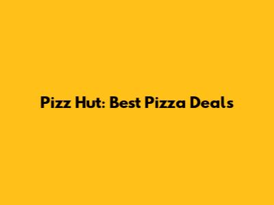 Pizz Hut: Best Pizza Deals