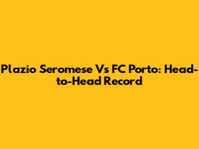 Plazio Seromese Vs FC Porto: Head-to-Head Record