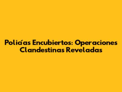 Policías Encubiertos: Operaciones Clandestinas Reveladas