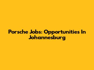 Porsche Jobs: Opportunities In Johannesburg