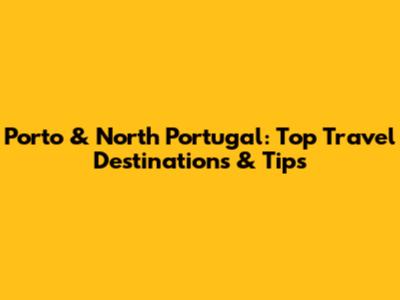 Porto & North Portugal: Top Travel Destinations & Tips