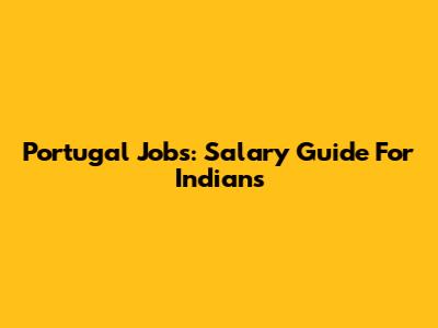 Portugal Jobs: Salary Guide For Indians