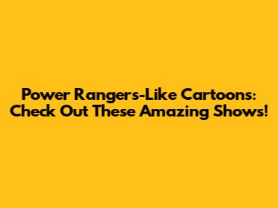 Power Rangers-Like Cartoons: Check Out These Amazing Shows!