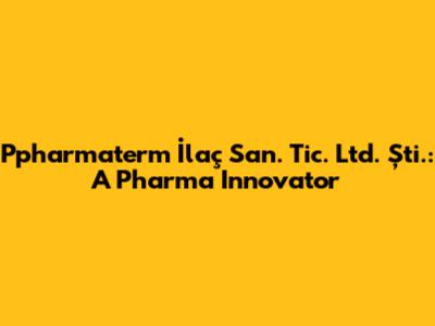 Ppharmaterm İlaç San. Tic. Ltd. Şti.: A Pharma Innovator