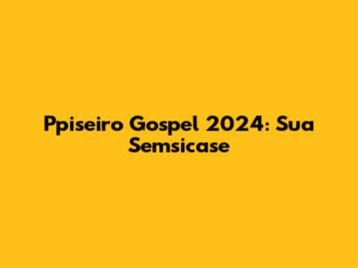 Ppiseiro Gospel 2024: Sua Semsicase