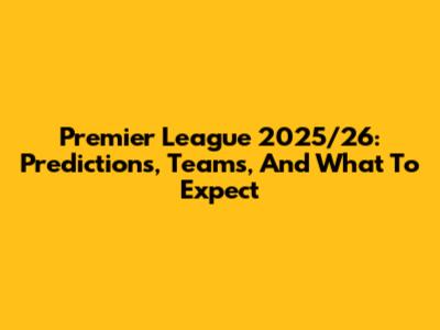 Premier League 2025/26: Predictions, Teams, And What To Expect