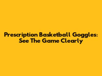 Prescription Basketball Goggles: See The Game Clearly