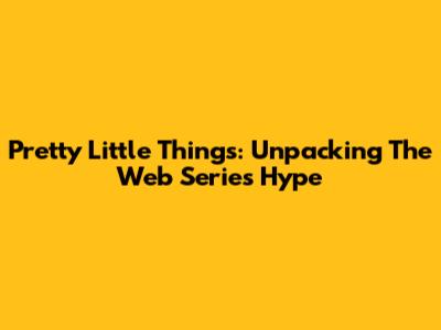 Pretty Little Things: Unpacking The Web Series Hype