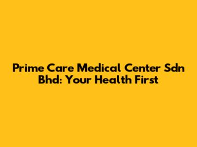 Prime Care Medical Center Sdn Bhd: Your Health First