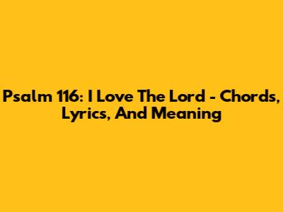 Psalm 116: I Love The Lord - Chords, Lyrics, And Meaning