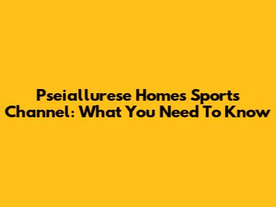 Pseiallurese Homes Sports Channel: What You Need To Know