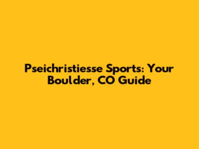 Pseichristiesse Sports: Your Boulder, CO Guide
