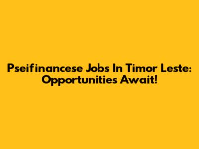 Pseifinancese Jobs In Timor Leste: Opportunities Await!