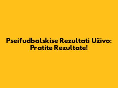 Pseifudbalskise Rezultati Uživo: Pratite Rezultate!