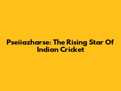 Pseiiazharse: The Rising Star Of Indian Cricket