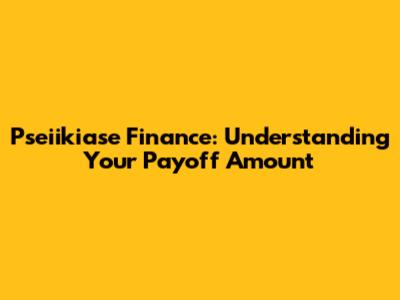 Pseiikiase Finance: Understanding Your Payoff Amount