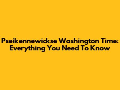 Pseikennewickse Washington Time: Everything You Need To Know