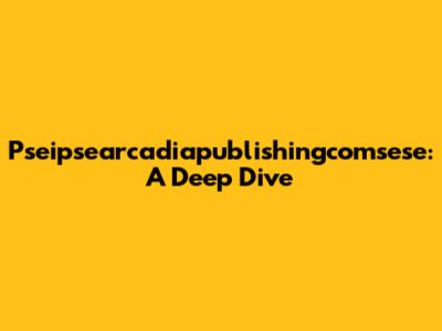 Pseipsearcadiapublishingcomsese: A Deep Dive