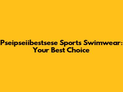 Pseipseiibestsese Sports Swimwear: Your Best Choice