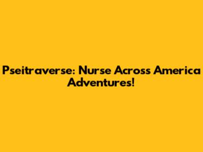 Pseitraverse: Nurse Across America Adventures!