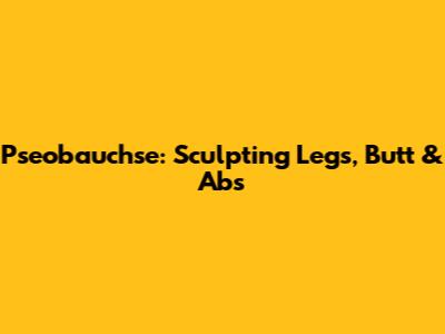 Pseobauchse: Sculpting Legs, Butt & Abs