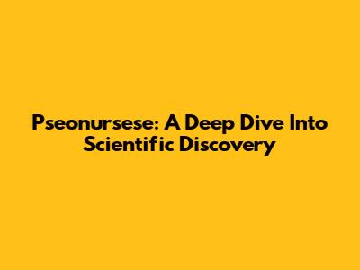 Pseonursese: A Deep Dive Into Scientific Discovery