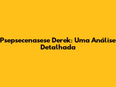 Psepsecenasese Derek: Uma Análise Detalhada