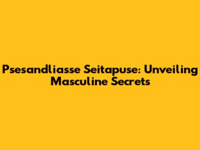 Psesandliasse Seitapuse: Unveiling Masculine Secrets