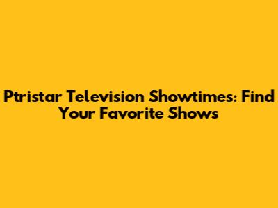Ptristar Television Showtimes: Find Your Favorite Shows