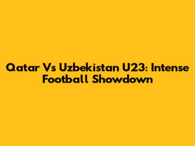 Qatar Vs Uzbekistan U23: Intense Football Showdown