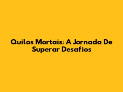 Quilos Mortais: A Jornada De Superar Desafios