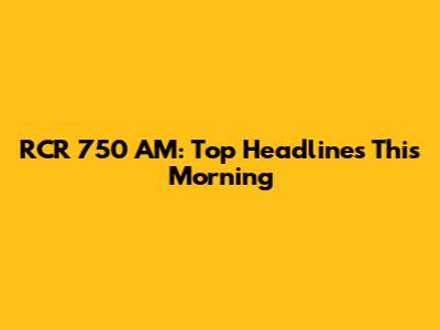 RCR 750 AM: Top Headlines This Morning