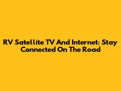 RV Satellite TV And Internet: Stay Connected On The Road