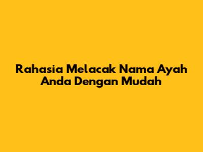 Rahasia Melacak Nama Ayah Anda Dengan Mudah